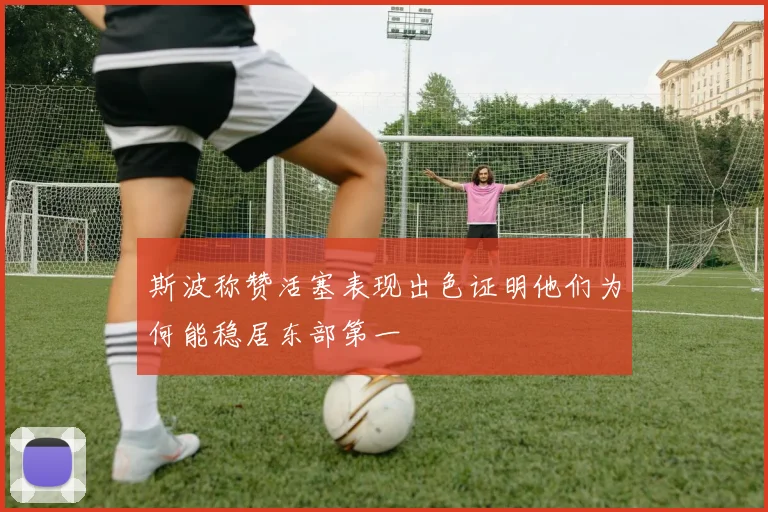 斯波称赞活塞表现出色证明他们为何能稳居东部第一