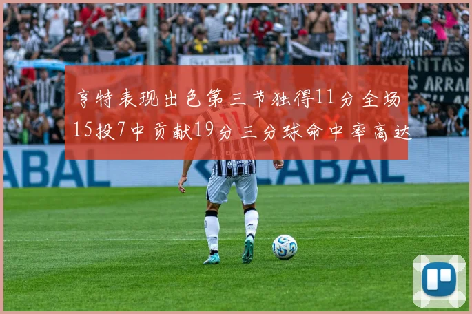 亨特表现出色第三节独得11分全场15投7中贡献19分三分球命中率高达375