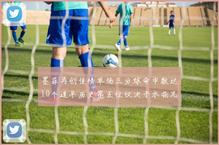 墨菲再创佳绩单场三分球命中数达10个追平历史第五位仅次于水花兄弟和利登