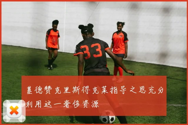 基德赞克里斯得克莱指导之恩充分利用这一奢侈资源