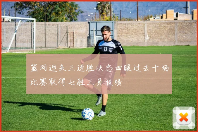 篮网迎来三连胜状态回暖过去十场比赛取得七胜三负佳绩