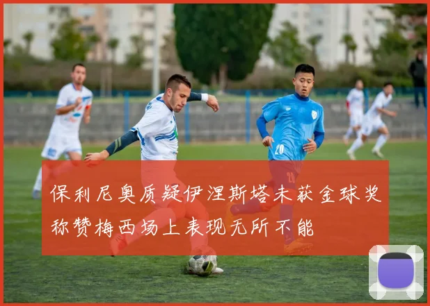保利尼奥质疑伊涅斯塔未获金球奖称赞梅西场上表现无所不能