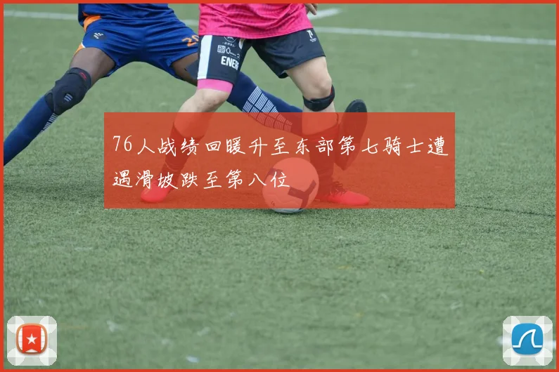 76人战绩回暖升至东部第七骑士遭遇滑坡跌至第八位