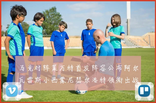 马竞对阵莱万特首发阵容公布阿尔瓦雷斯小西蒙尼瑟尔洛特领衔出战