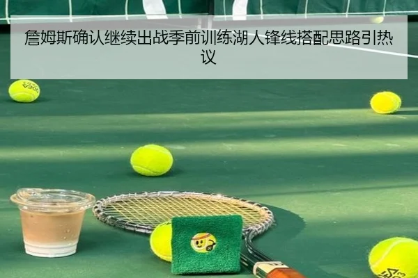 詹姆斯确认继续出战季前训练湖人锋线搭配思路引热议